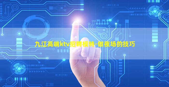 九江高端ktv招聘模特-做夜场的技巧